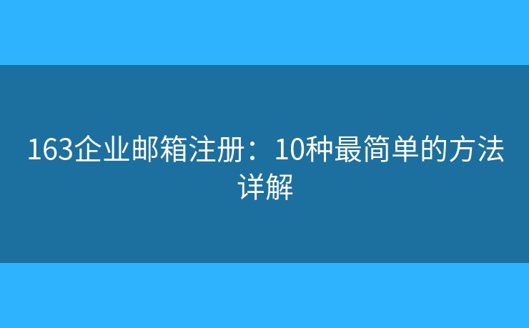 163企业邮箱注册：10种最简单的方法详解