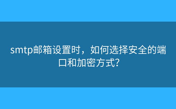 smtp邮箱设置时,如何选择安全的端口和加密方式? smtp邮箱设置时,如何选择安全的端口和加密方式?