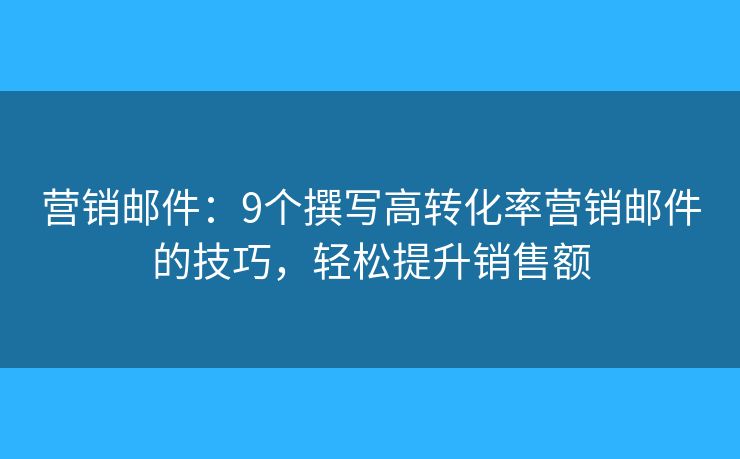 营销邮件：9个撰写高转化率营销邮件的技巧，轻松提升销售额