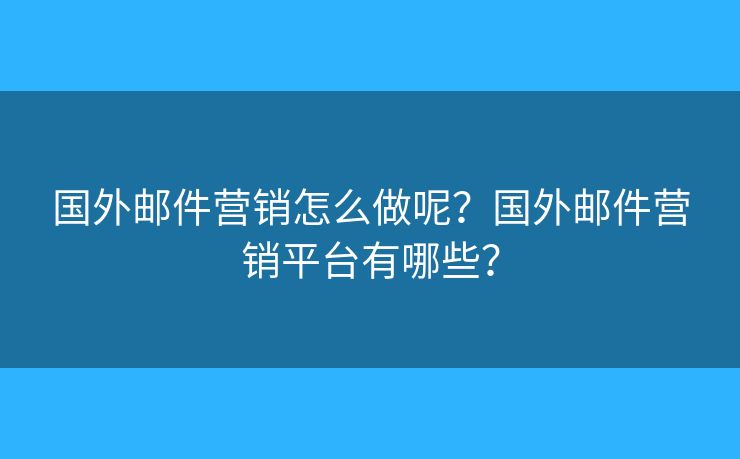 国外邮件营销怎么做呢?国外邮件营销平台有哪些? 国外邮件营销怎么做呢?国外邮件营销平台有哪些?