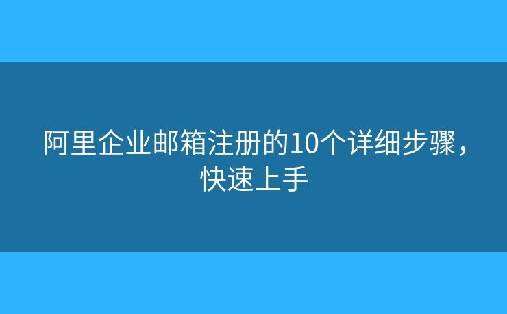 阿里企业邮箱注册的10个详细步骤,快速上手 阿里企业邮箱注册的10个详细步骤,快速上手
