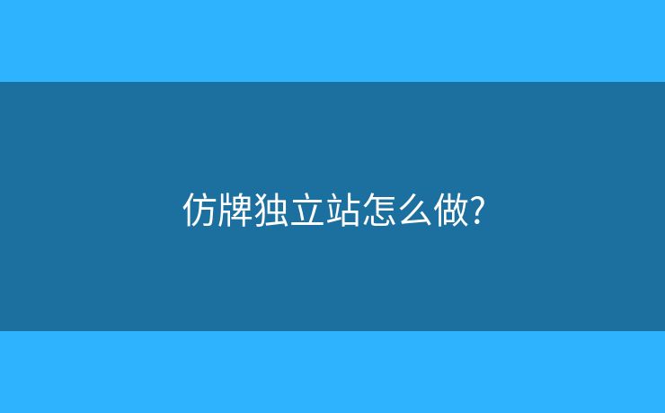 仿牌独立站怎么做? 仿牌独立站怎么做?