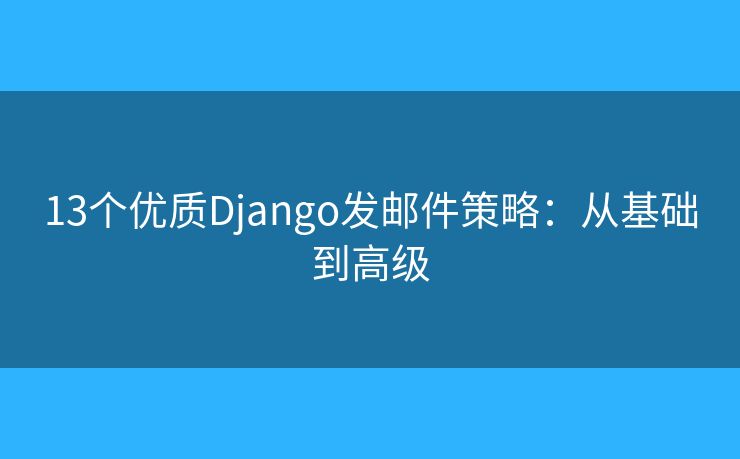 13个优质Django发邮件策略:从基础到高级 13个优质Django发邮件策略:从基础到高级