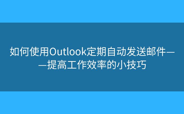 如何使用Outlook定期自动发送邮件——提高工作效率的小技巧