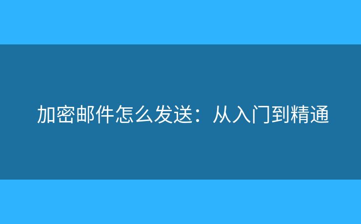  加密邮件怎么发送：从入门到精通