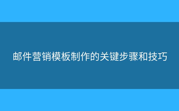 邮件营销模板制作的关键步骤和技巧