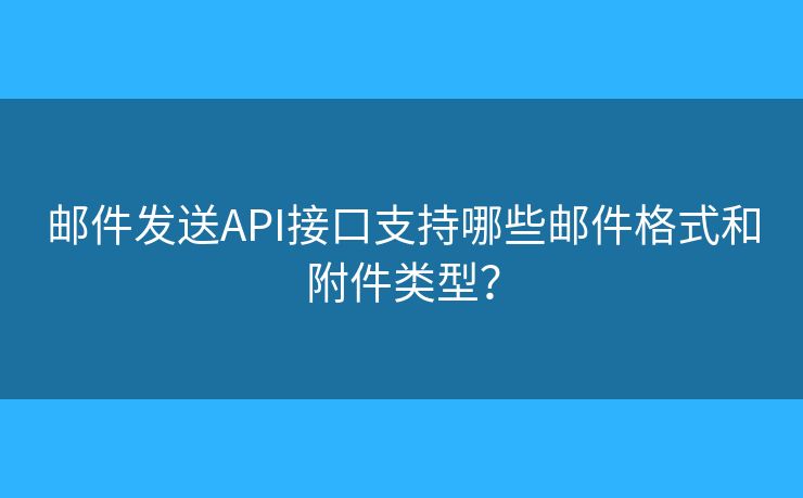 邮件发送API接口支持哪些邮件格式和附件类型? 邮件发送API接口支持哪些邮件格式和附件类型?