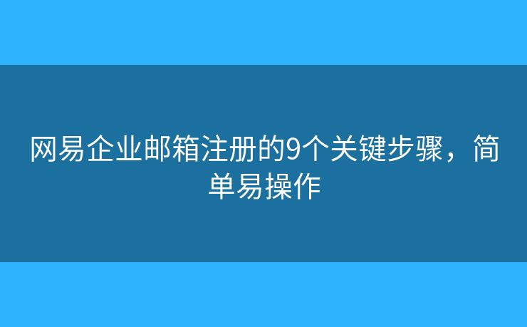 网易企业邮箱注册的9个关键步骤,简单易操作 网易企业邮箱注册的9个关键步骤,简单易操作