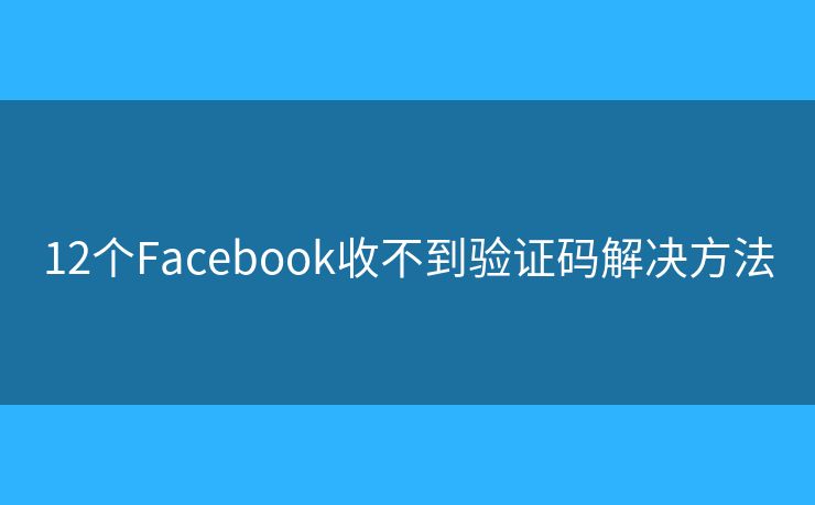 12个Facebook收不到验证码解决方法 12个Facebook收不到验证码解决方法
