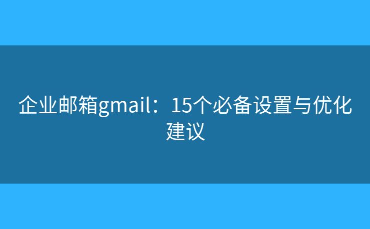 企业邮箱gmail：15个必备设置与优化建议