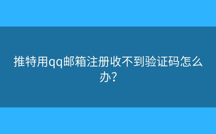 推特用qq邮箱注册收不到验证码怎么办? 推特用qq邮箱注册收不到验证码怎么办?