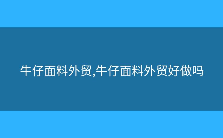 牛仔面料外贸,牛仔面料外贸好做吗 牛仔面料外贸,牛仔面料外贸好做吗