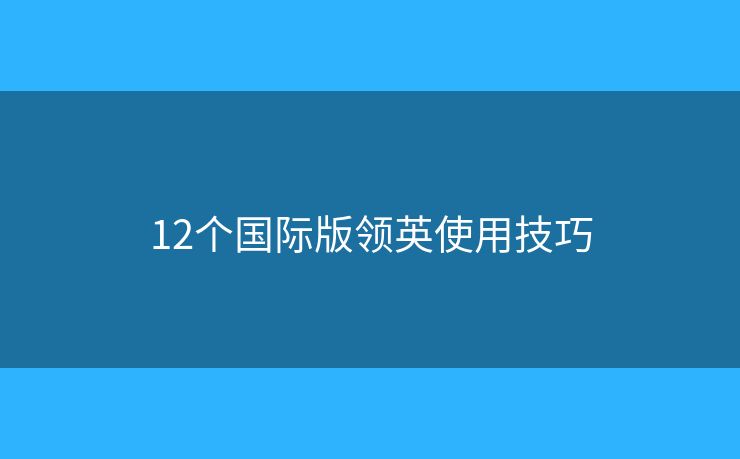 12个国际版领英使用技巧