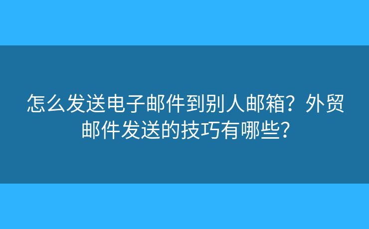 怎么发送电子邮件到别人邮箱?外贸邮件发送的技巧有哪些? 怎么发送电子邮件到别人邮箱?外贸邮件发送的技巧有哪些?