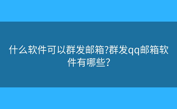 什么软件可以群发邮箱?群发qq邮箱软件有哪些? 什么软件可以群发邮箱?群发qq邮箱软件有哪些?
