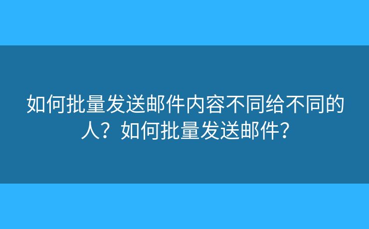 如何批量发送邮件内容不同给不同的人？如何批量发送邮件？