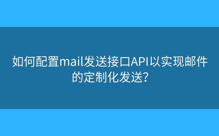 如何配置mail发送接口API以实现邮件的定制化发送? 如何配置mail发送接口API以实现邮件的定制化发送?