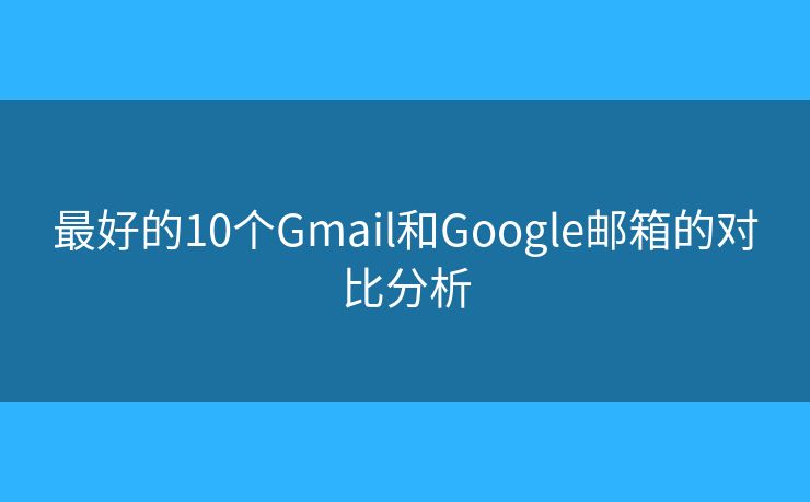 最好的10个Gmail和Google邮箱的对比分析 最好的10个Gmail和Google邮箱的对比分析