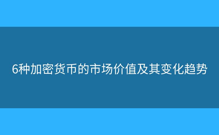 6种加密货币的市场价值及其变化趋势 6种加密货币的市场价值及其变化趋势