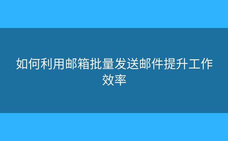 如何利用邮箱批量发送邮件提升工作效率 如何利用邮箱批量发送邮件提升工作效率