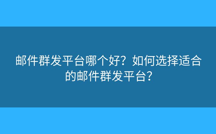 邮件群发平台哪个好?如何选择适合的邮件群发平台? 邮件群发平台哪个好?如何选择适合的邮件群发平台?