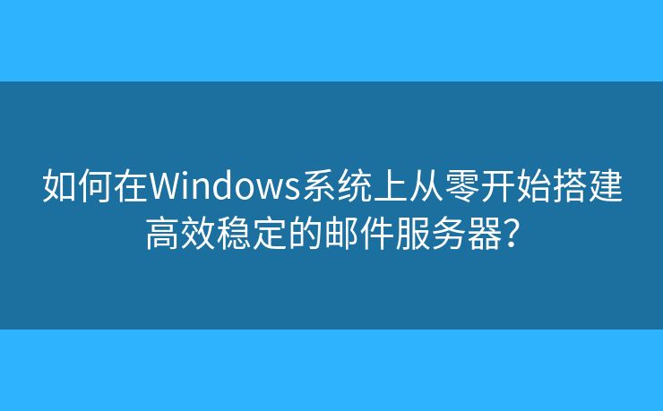 如何在Windows系统上从零开始搭建高效稳定的邮件服务器? 如何在Windows系统上从零开始搭建高效稳定的邮件服务器?
