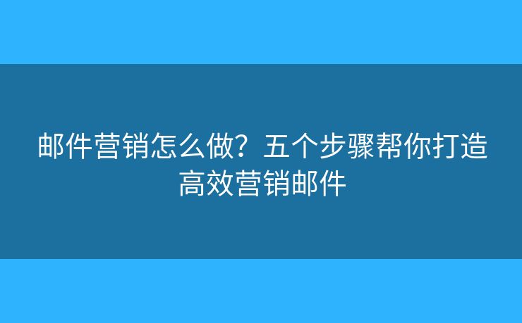 邮件营销怎么做?五个步骤帮你打造高效营销邮件 邮件营销怎么做?五个步骤帮你打造高效营销邮件