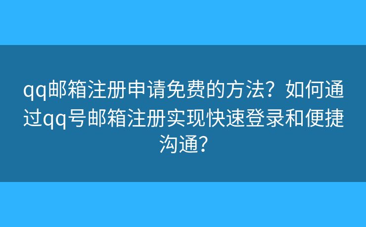 qq邮箱注册申请免费的方法?如何通过qq号邮箱注册实现快速登录和便捷沟通? qq邮箱注册申请免费的方法?如何通过qq号邮箱注册实现快速登录和便捷沟通?