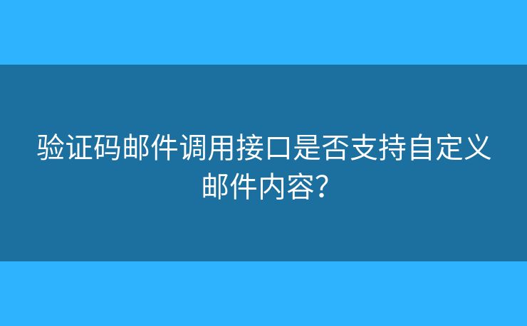 验证码邮件调用接口是否支持自定义邮件内容? 验证码邮件调用接口是否支持自定义邮件内容?