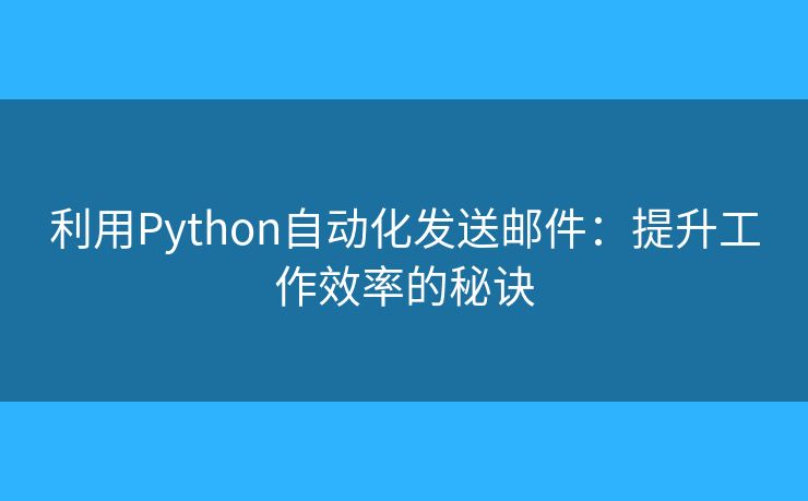 利用Python自动化发送邮件:提升工作效率的秘诀 利用Python自动化发送邮件:提升工作效率的秘诀