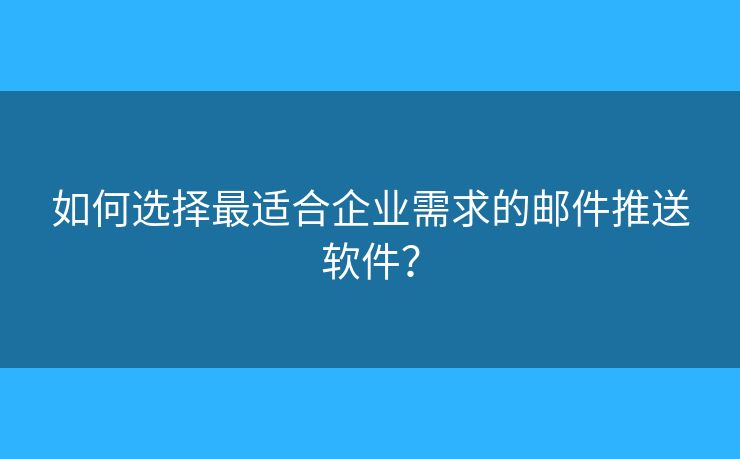如何选择最适合企业需求的邮件推送软件? 如何选择最适合企业需求的邮件推送软件?