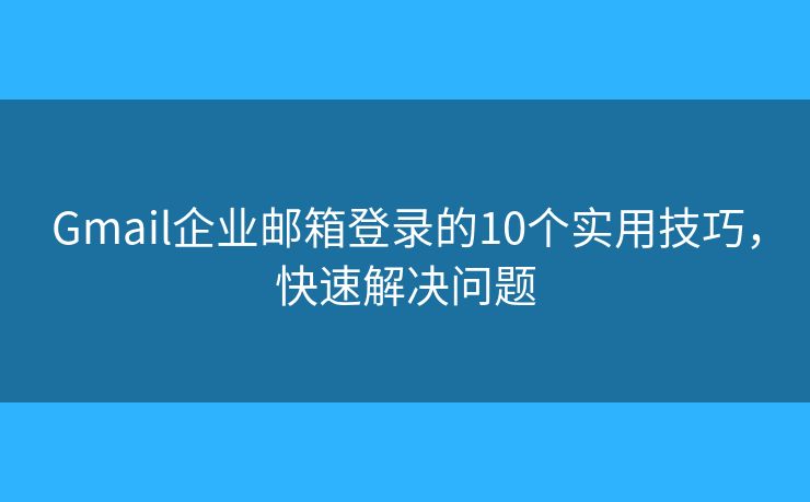Gmail企业邮箱登录的10个实用技巧,快速解决问题 Gmail企业邮箱登录的10个实用技巧,快速解决问题