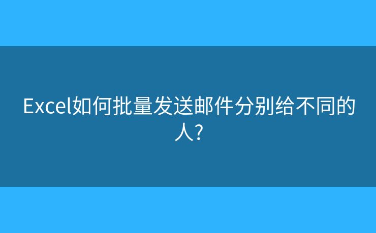 Excel如何批量发送邮件分别给不同的人?