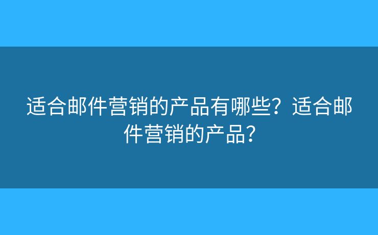 适合邮件营销的产品有哪些?适合邮件营销的产品? 适合邮件营销的产品有哪些?适合邮件营销的产品?