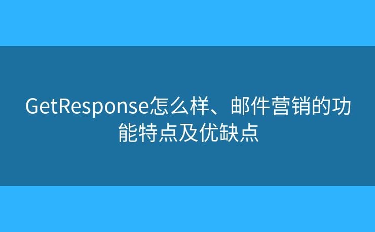 GetResponse怎么样、邮件营销的功能特点及优缺点 GetResponse怎么样、邮件营销的功能特点及优缺点