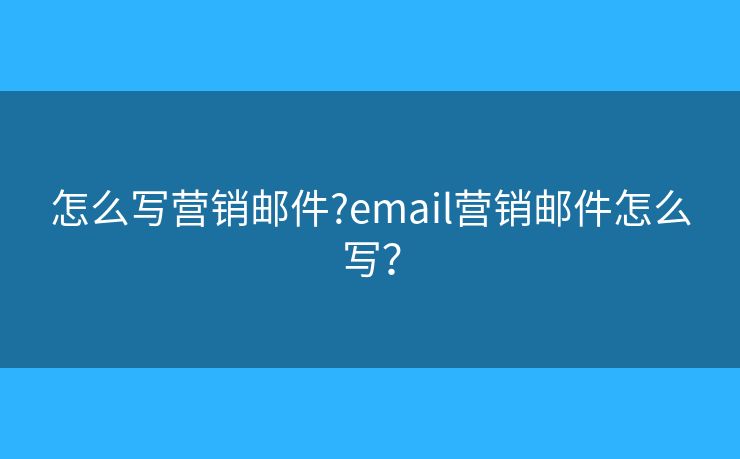 怎么写营销邮件?email营销邮件怎么写? 怎么写营销邮件?email营销邮件怎么写?