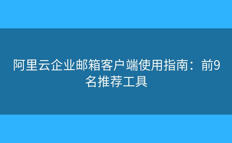 阿里云企业邮箱客户端使用指南:前9名推荐工具 阿里云企业邮箱客户端使用指南:前9名推荐工具