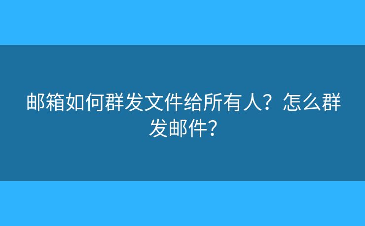 邮箱如何群发文件给所有人？怎么群发邮件？