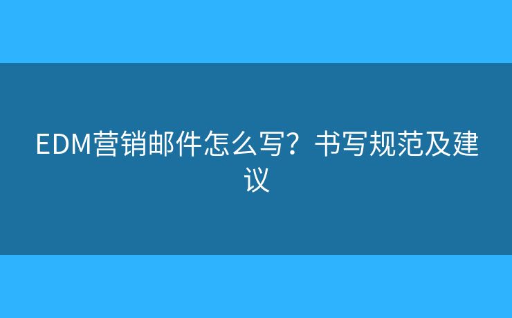 EDM营销邮件怎么写？书写规范及建议