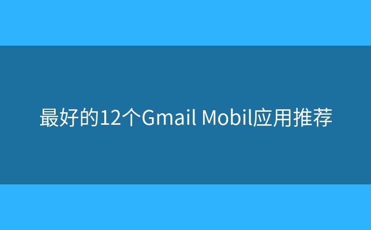 最好的12个Gmail Mobil应用推荐 最好的12个Gmail Mobil应用推荐