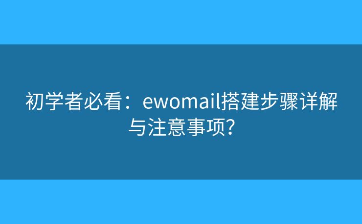 初学者必看:ewomail搭建步骤详解与注意事项? 初学者必看:ewomail搭建步骤详解与注意事项?