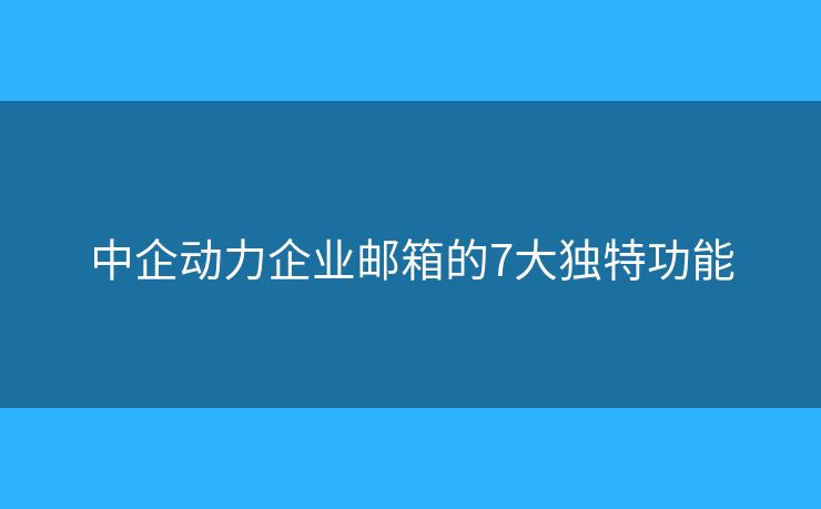 中企动力企业邮箱的7大独特功能