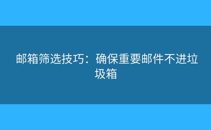 邮箱筛选技巧:确保重要邮件不进垃圾箱 邮箱筛选技巧:确保重要邮件不进垃圾箱