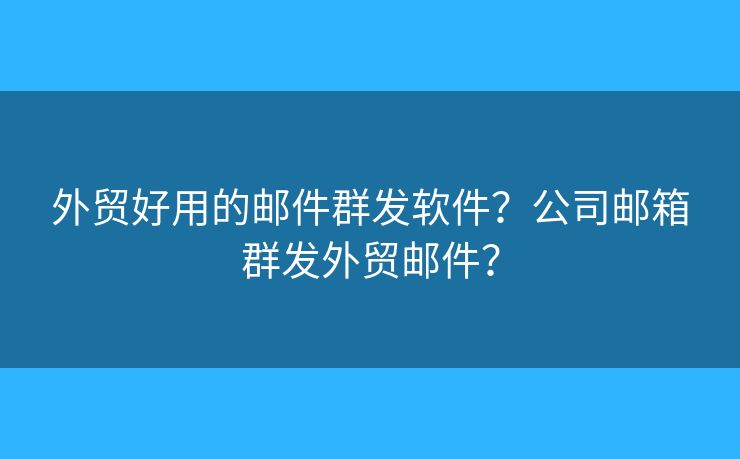 外贸好用的邮件群发软件?公司邮箱群发外贸邮件? 外贸好用的邮件群发软件?公司邮箱群发外贸邮件?