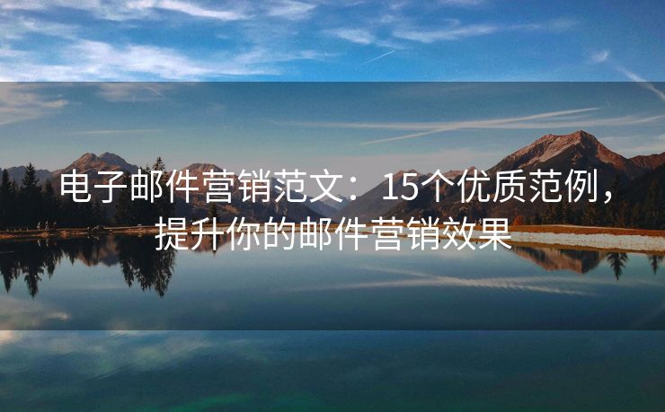 电子邮件营销范文：15个优质范例，提升你的邮件营销效果