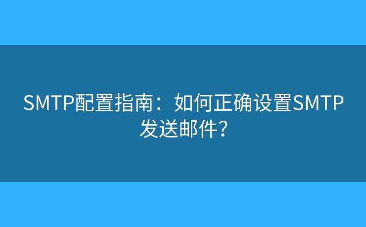 SMTP配置指南：如何正确设置SMTP发送邮件？