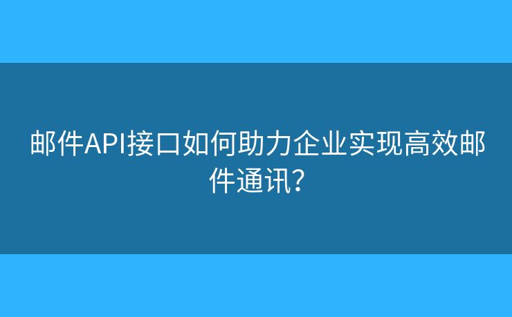 邮件API接口如何助力企业实现高效邮件通讯？