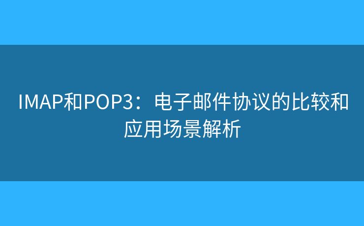 IMAP和POP3:电子邮件协议的比较和应用场景解析 IMAP和POP3:电子邮件协议的比较和应用场景解析