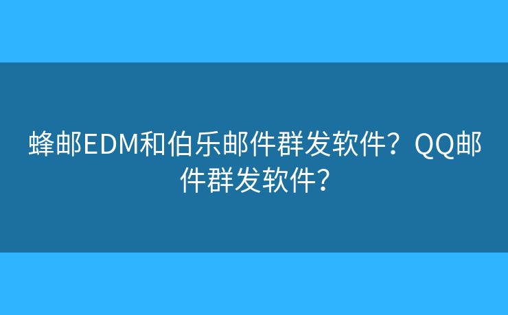 蜂邮EDM和伯乐邮件群发软件?QQ邮件群发软件? 蜂邮EDM和伯乐邮件群发软件?QQ邮件群发软件?