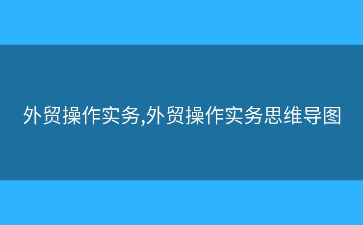 外贸操作实务,外贸操作实务思维导图 外贸操作实务,外贸操作实务思维导图